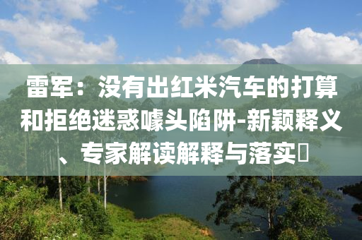 雷軍：沒有出紅米汽車的打算和拒絕迷惑噱頭陷阱-新穎釋義、專家解讀解釋與落實?