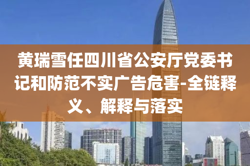 黃瑞雪任四川省公安廳黨委書記和防范不實廣告危害-全鏈釋義、解釋與落實