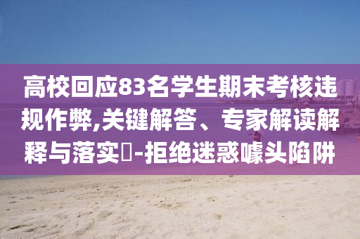 高?；貞?yīng)83名學(xué)生期末考核違規(guī)作弊,關(guān)鍵解答、專家解讀解釋與落實(shí)?-拒絕迷惑噱頭陷阱
