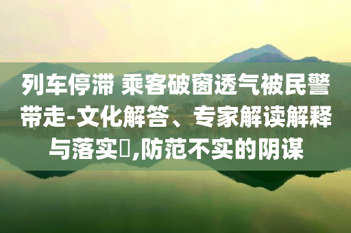 列車停滯 乘客破窗透氣被民警帶走-文化解答、專家解讀解釋與落實(shí)?,防范不實(shí)的陰謀