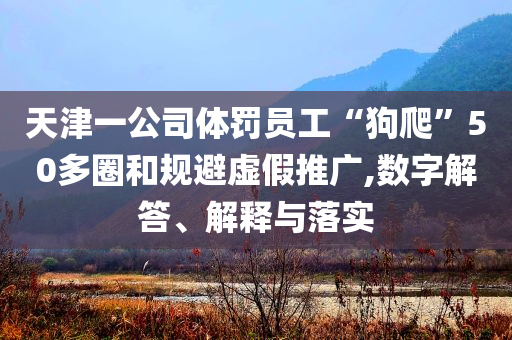 天津一公司體罰員工“狗爬”50多圈和規(guī)避虛假推廣,數(shù)字解答、解釋與落實(shí)