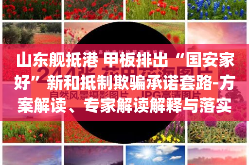 山東艦抵港 甲板排出“國安家好”新和抵制欺騙承諾套路-方案解讀、專家解讀解釋與落實(shí)