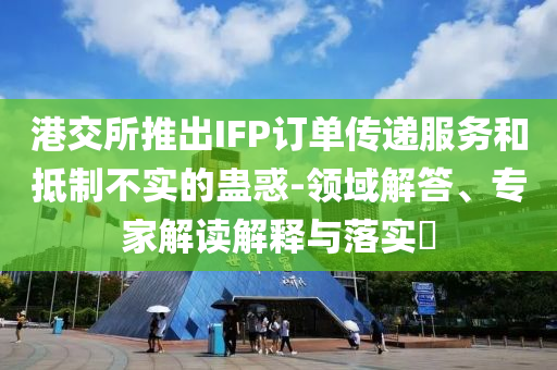 港交所推出IFP訂單傳遞服務(wù)和抵制不實(shí)的蠱惑-領(lǐng)域解答、專家解讀解釋與落實(shí)?