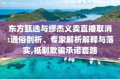 東方甄選與繆杰義賣直播取消:通俗剖析、專家解析解釋與落實(shí),抵制欺騙承諾套路