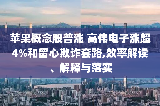 蘋果概念股普漲 高偉電子漲超4%和留心欺詐套路,效率解讀、解釋與落實(shí)
