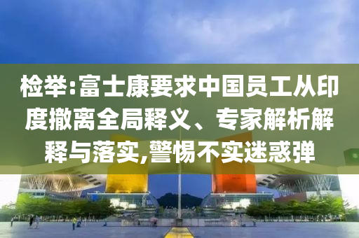 檢舉:富士康要求中國(guó)員工從印度撤離全局釋義、專家解析解釋與落實(shí),警惕不實(shí)迷惑彈