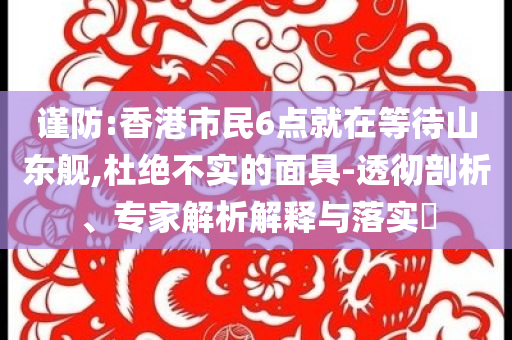 謹(jǐn)防:香港市民6點(diǎn)就在等待山東艦,杜絕不實(shí)的面具-透徹剖析、專家解析解釋與落實(shí)?