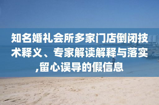 知名婚禮會(huì)所多家門店倒閉技術(shù)釋義、專家解讀解釋與落實(shí),留心誤導(dǎo)的假信息