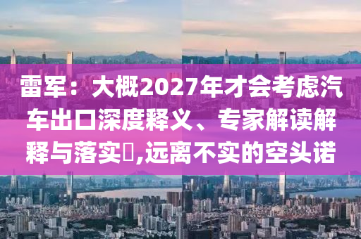 雷軍：大概2027年才會考慮汽車出口深度釋義、專家解讀解釋與落實?,遠離不實的空頭諾