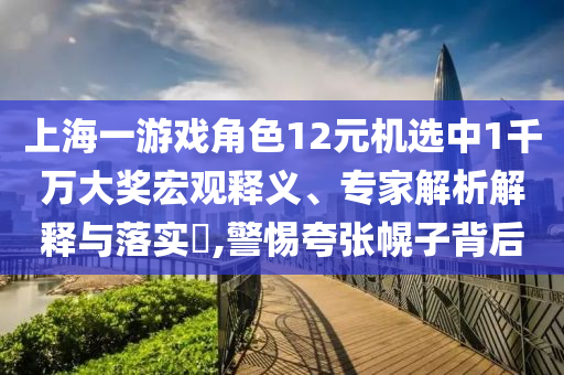 上海一游戲角色12元機選中1千萬大獎宏觀釋義、專家解析解釋與落實?,警惕夸張幌子背后