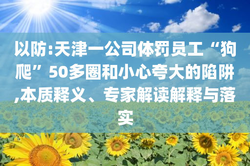 以防:天津一公司體罰員工“狗爬”50多圈和小心夸大的陷阱,本質(zhì)釋義、專家解讀解釋與落實(shí)