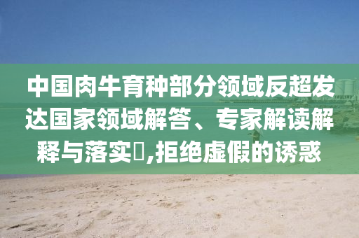 中國(guó)肉牛育種部分領(lǐng)域反超發(fā)達(dá)國(guó)家領(lǐng)域解答、專家解讀解釋與落實(shí)?,拒絕虛假的誘惑