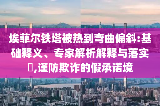埃菲爾鐵塔被熱到彎曲偏斜:基礎(chǔ)釋義、專家解析解釋與落實(shí)?,謹(jǐn)防欺詐的假承諾境
