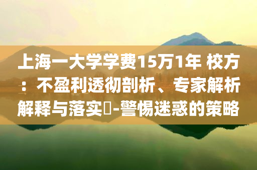 上海一大學(xué)學(xué)費(fèi)15萬(wàn)1年 校方：不盈利透徹剖析、專家解析解釋與落實(shí)?-警惕迷惑的策略