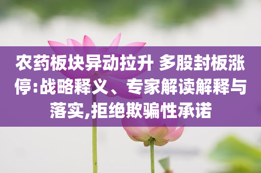 農(nóng)藥板塊異動(dòng)拉升 多股封板漲停:戰(zhàn)略釋義、專家解讀解釋與落實(shí),拒絕欺騙性承諾