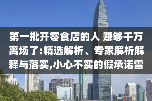 第一批開零食店的人 賺夠千萬離場了:精選解析、專家解析解釋與落實(shí),小心不實(shí)的假承諾雷