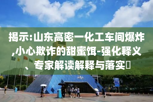 揭示:山東高密一化工車間爆炸,小心欺詐的甜蜜餌-強(qiáng)化釋義、專家解讀解釋與落實(shí)?
