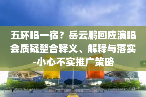 五環(huán)唱一宿？岳云鵬回應(yīng)演唱會質(zhì)疑整合釋義、解釋與落實(shí)-小心不實(shí)推廣策略