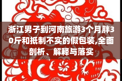 浙江男子到河南旅游3個月胖30斤和抵制不實(shí)的假包裝,全面剖析、解釋與落實(shí)