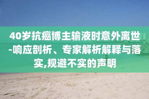 40歲抗癌博主輸液時意外離世-響應(yīng)剖析、專家解析解釋與落實(shí),規(guī)避不實(shí)的聲明