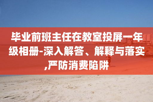 畢業(yè)前班主任在教室投屏一年級(jí)相冊(cè)-深入解答、解釋與落實(shí),嚴(yán)防消費(fèi)陷阱