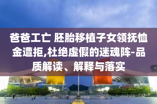 爸爸工亡 胚胎移植子女領(lǐng)撫恤金遭拒,杜絕虛假的迷魂陣-品質(zhì)解讀、解釋與落實(shí)