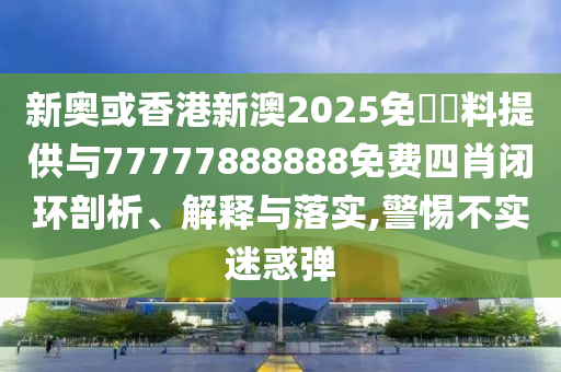 新奧或香港新澳2025免費資料提供與77777888888免費四肖閉環(huán)剖析、解釋與落實,警惕不實迷惑彈