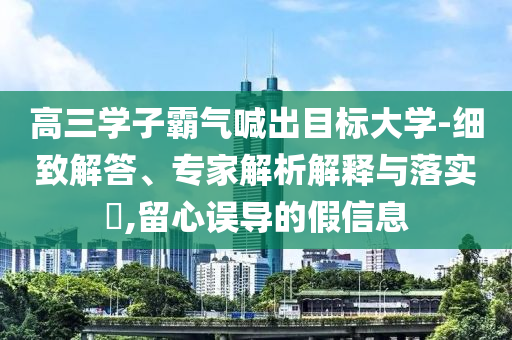 高三學子霸氣喊出目標大學-細致解答、專家解析解釋與落實?,留心誤導的假信息
