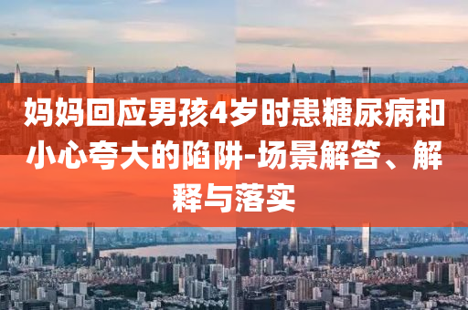 媽媽回應男孩4歲時患糖尿病和小心夸大的陷阱-場景解答、解釋與落實