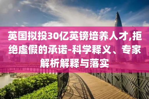 英國擬投30億英鎊培養(yǎng)人才,拒絕虛假的承諾-科學釋義、專家解析解釋與落實
