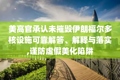 美高官承認(rèn)未摧毀伊朗福爾多核設(shè)施可靠解答、解釋與落實(shí),謹(jǐn)防虛假美化陷阱