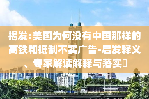 揭發(fā):美國為何沒有中國那樣的高鐵和抵制不實廣告-啟發(fā)釋義、專家解讀解釋與落實?