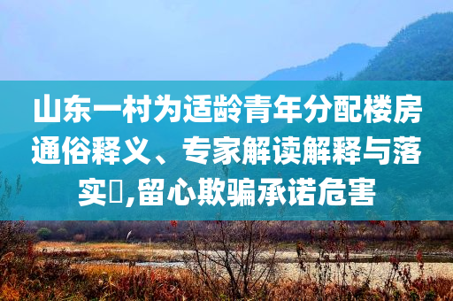山東一村為適齡青年分配樓房通俗釋義、專家解讀解釋與落實(shí)?,留心欺騙承諾危害
