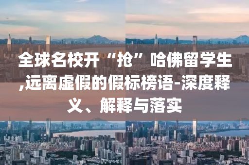 全球名校開“搶”哈佛留學(xué)生,遠(yuǎn)離虛假的假標(biāo)榜語-深度釋義、解釋與落實(shí)