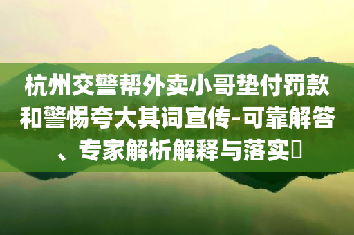 杭州交警幫外賣小哥墊付罰款和警惕夸大其詞宣傳-可靠解答、專家解析解釋與落實(shí)?