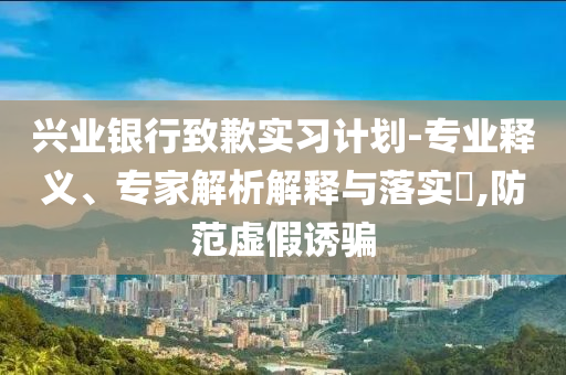 興業(yè)銀行致歉實(shí)習(xí)計(jì)劃-專業(yè)釋義、專家解析解釋與落實(shí)?,防范虛假誘騙