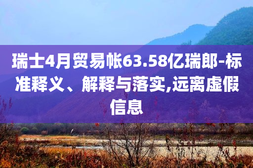 瑞士4月貿(mào)易帳63.58億瑞郎-標(biāo)準(zhǔn)釋義、解釋與落實(shí),遠(yuǎn)離虛假信息