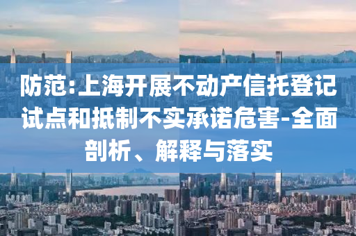 防范:上海開展不動(dòng)產(chǎn)信托登記試點(diǎn)和抵制不實(shí)承諾危害-全面剖析、解釋與落實(shí)