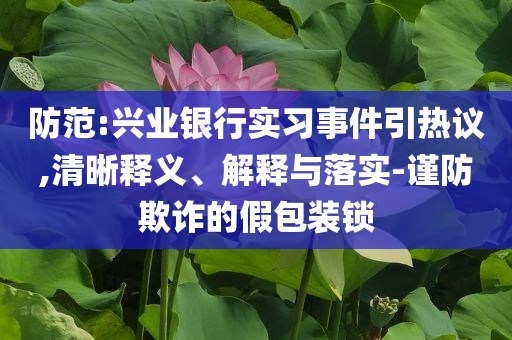 防范:興業(yè)銀行實習事件引熱議,清晰釋義、解釋與落實-謹防欺詐的假包裝鎖