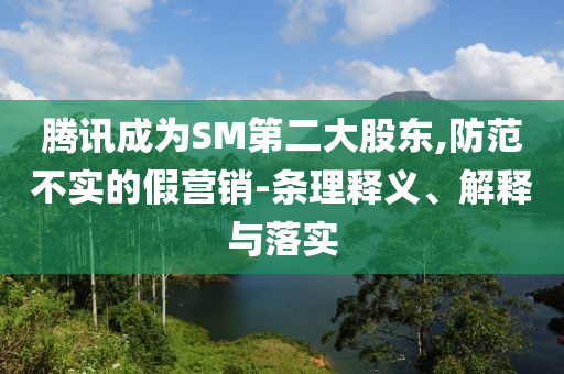 騰訊成為SM第二大股東,防范不實的假營銷-條理釋義、解釋與落實
