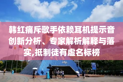 韓紅痛斥歌手依賴耳機(jī)提示音創(chuàng)新分析、專家解析解釋與落實,抵制徒有虛名標(biāo)榜