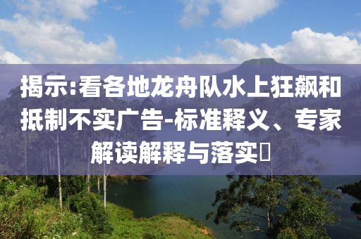 揭示:看各地龍舟隊水上狂飆和抵制不實廣告-標準釋義、專家解讀解釋與落實?
