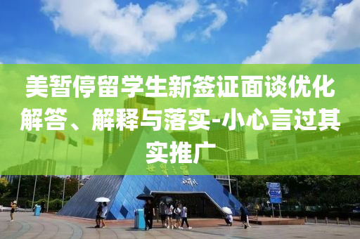 美暫停留學(xué)生新簽證面談優(yōu)化解答、解釋與落實-小心言過其實推廣
