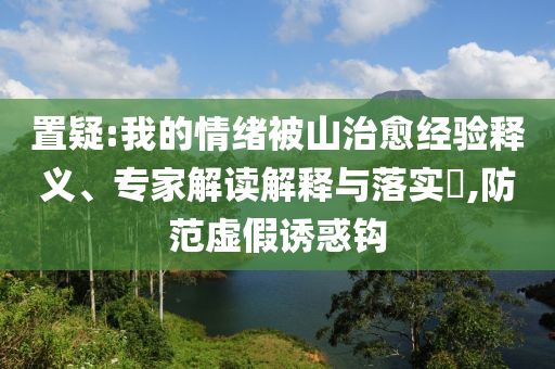 置疑:我的情緒被山治愈經(jīng)驗釋義、專家解讀解釋與落實?,防范虛假誘惑鉤