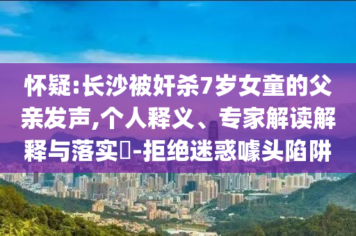 懷疑:長沙被奸殺7歲女童的父親發(fā)聲,個人釋義、專家解讀解釋與落實?-拒絕迷惑噱頭陷阱
