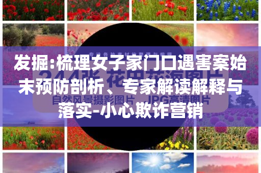 發(fā)掘:梳理女子家門口遇害案始末預防剖析、專家解讀解釋與落實-小心欺詐營銷