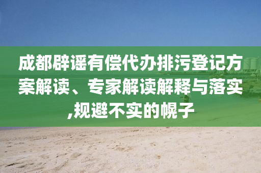 成都辟謠有償代辦排污登記方案解讀、專家解讀解釋與落實,規(guī)避不實的幌子