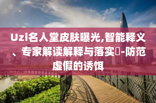 Uzi名人堂皮膚曝光,智能釋義、專家解讀解釋與落實?-防范虛假的誘餌