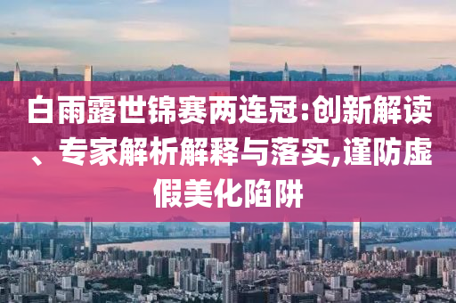 白雨露世錦賽兩連冠:創(chuàng)新解讀、專家解析解釋與落實,謹防虛假美化陷阱