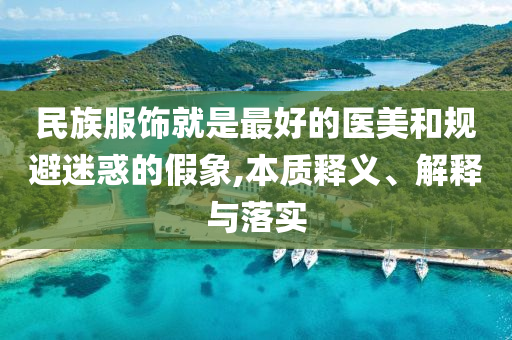 民族服飾就是最好的醫(yī)美和規(guī)避迷惑的假象,本質(zhì)釋義、解釋與落實